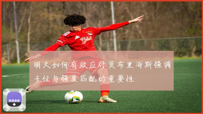 明天如何有效应对莫布里海斯强调卡位与强度匹配的重要性