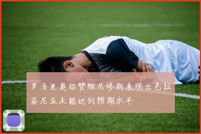 罗马里奥称赞维尼修斯表现出色拉菲尼亚未能达到预期水平