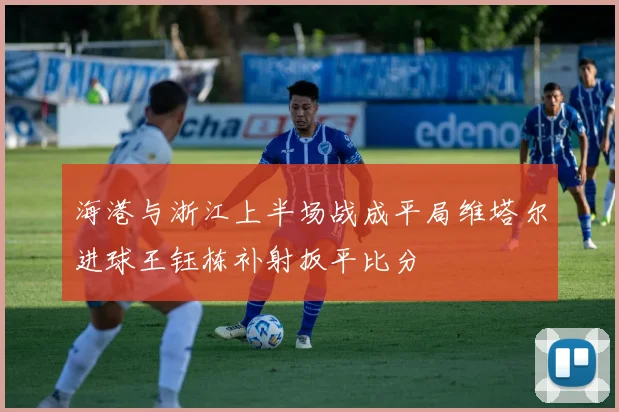 海港与浙江上半场战成平局维塔尔进球王钰栋补射扳平比分