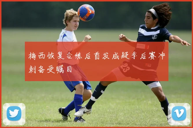 梅西恢复合练后首发成疑季后赛冲刺备受瞩目