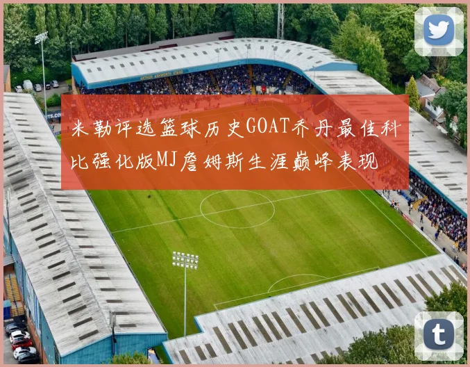 米勒评选篮球历史GOAT乔丹最佳科比强化版MJ詹姆斯生涯巅峰表现