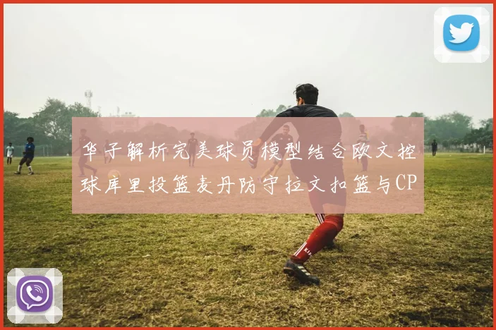 华子解析完美球员模型结合欧文控球库里投篮麦丹防守拉文扣篮与CP球商