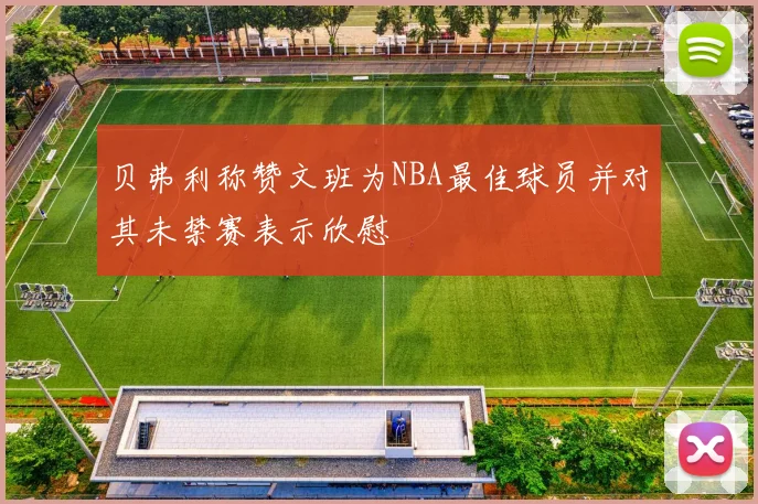 贝弗利称赞文班为NBA最佳球员并对其未禁赛表示欣慰
