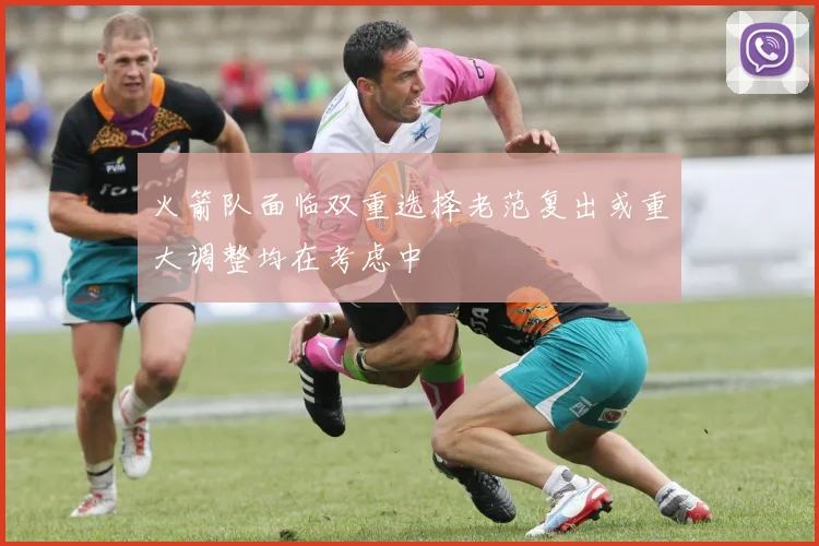 火箭队面临双重选择老范复出或重大调整均在考虑中