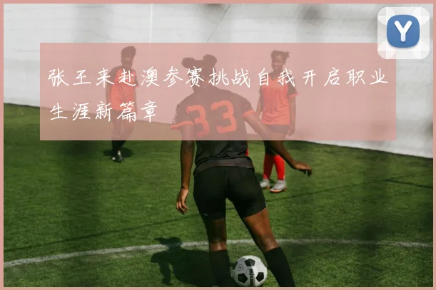 张王来赴澳参赛挑战自我开启职业生涯新篇章