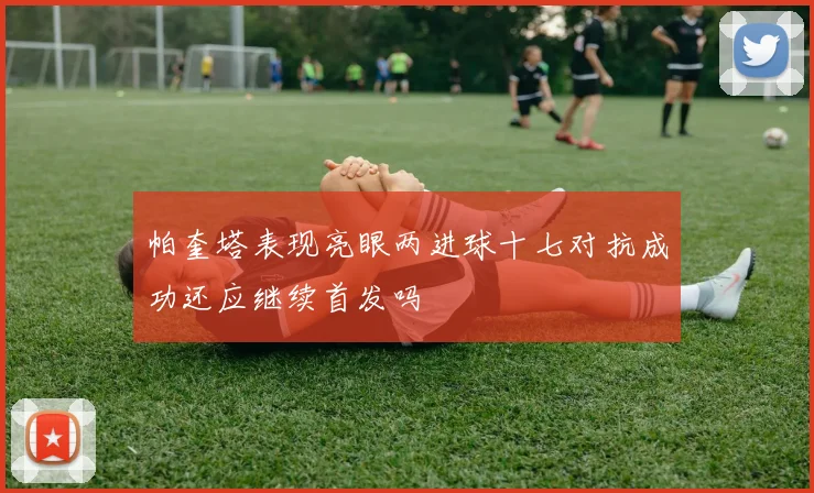 帕奎塔表现亮眼两进球十七对抗成功还应继续首发吗