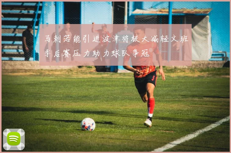 马刺若能引进波津将极大减轻文班季后赛压力助力球队争冠