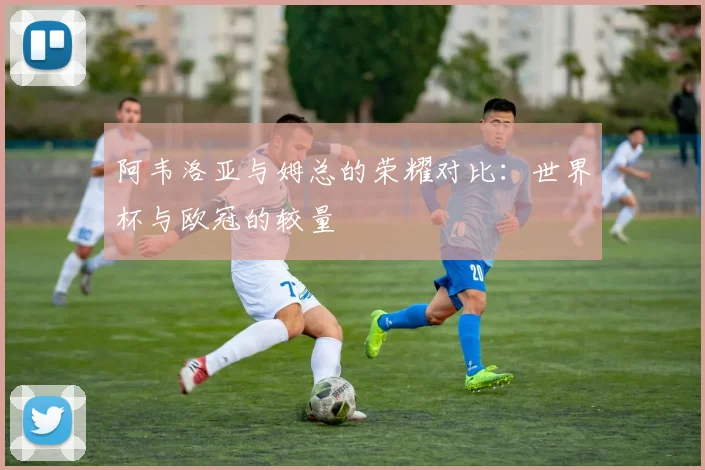 阿韦洛亚与姆总的荣耀对比：世界杯与欧冠的较量
