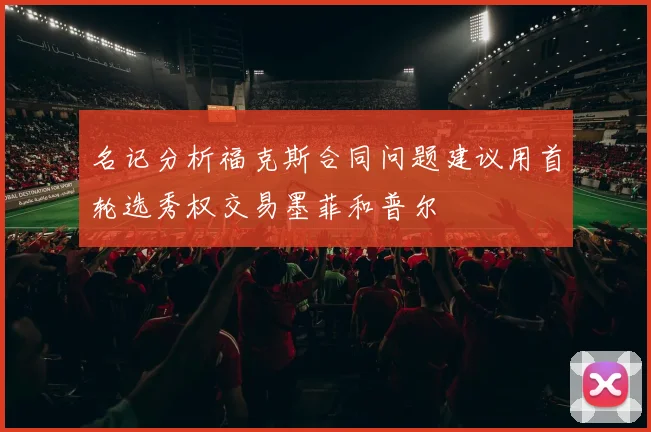 名记分析福克斯合同问题建议用首轮选秀权交易墨菲和普尔