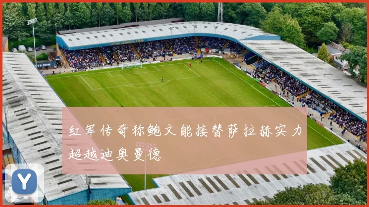 红军传奇称鲍文能接替萨拉赫实力超越迪奥曼德