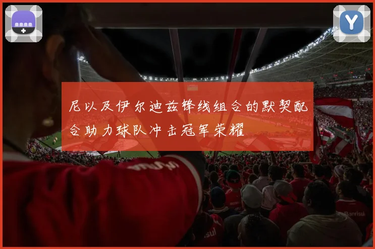 尼以及伊尔迪兹锋线组合的默契配合助力球队冲击冠军荣耀