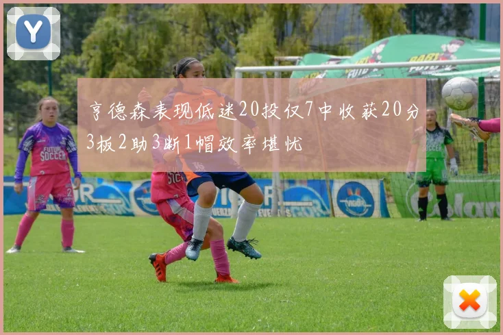亨德森表现低迷20投仅7中收获20分3板2助3断1帽效率堪忧