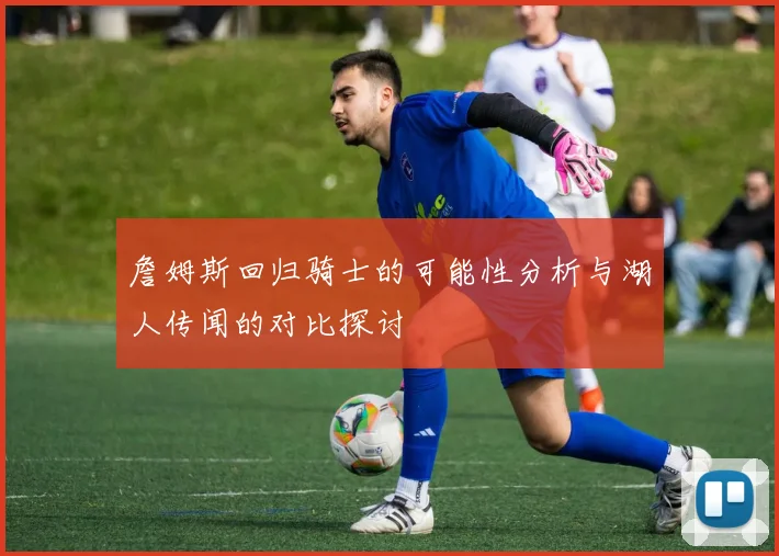 詹姆斯回归骑士的可能性分析与湖人传闻的对比探讨