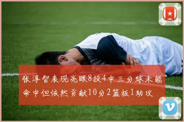 张淳智表现亮眼8投4中三分球未能命中但依然贡献10分2篮板1助攻