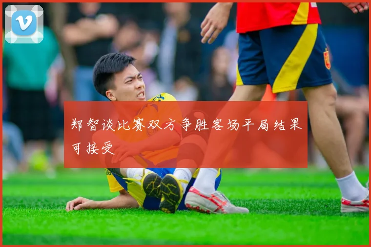 郑智谈比赛双方争胜客场平局结果可接受