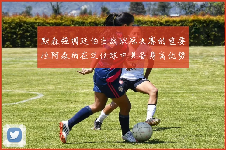 默森强调廷伯出战欧冠决赛的重要性阿森纳在定位球中具备身高优势