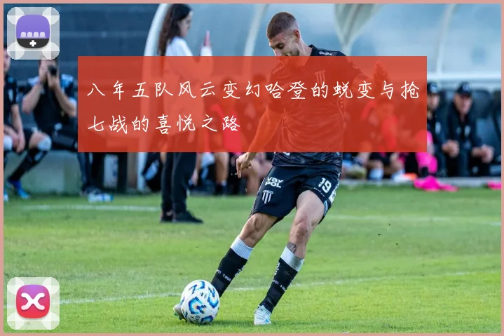 八年五队风云变幻哈登的蜕变与抢七战的喜悦之路