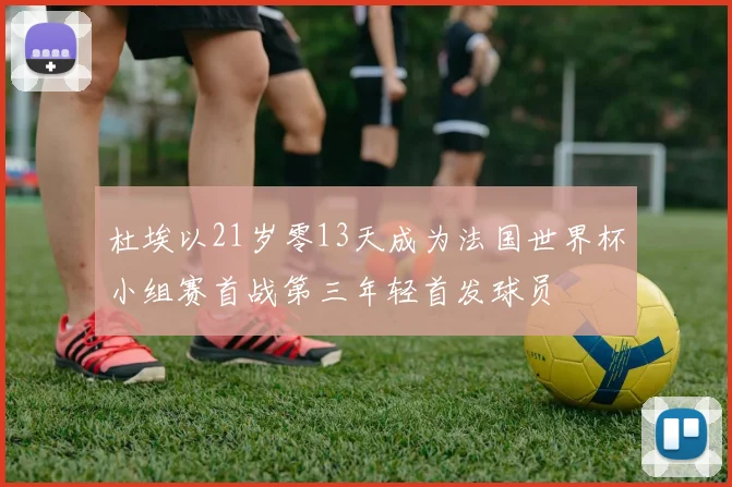 杜埃以21岁零13天成为法国世界杯小组赛首战第三年轻首发球员