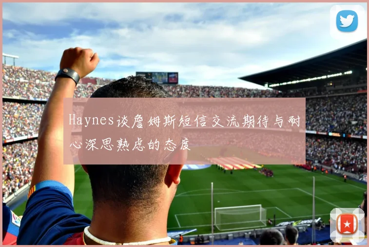 Haynes谈詹姆斯短信交流期待与耐心深思熟虑的态度