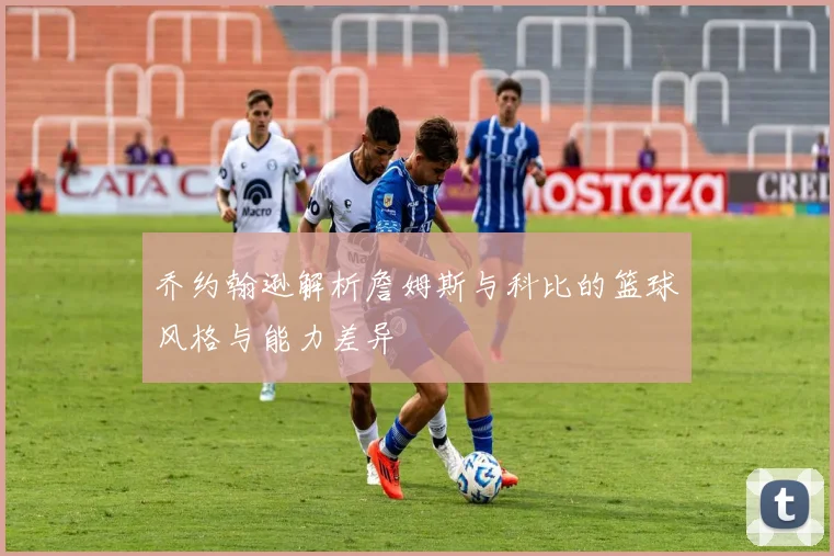 乔约翰逊解析詹姆斯与科比的篮球风格与能力差异