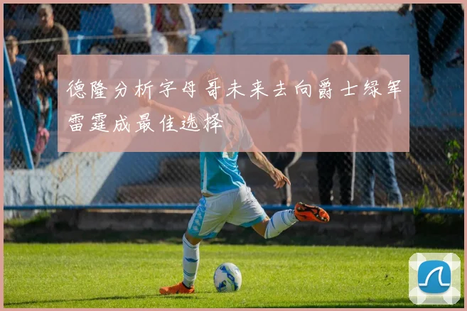 德隆分析字母哥未来去向爵士绿军雷霆成最佳选择