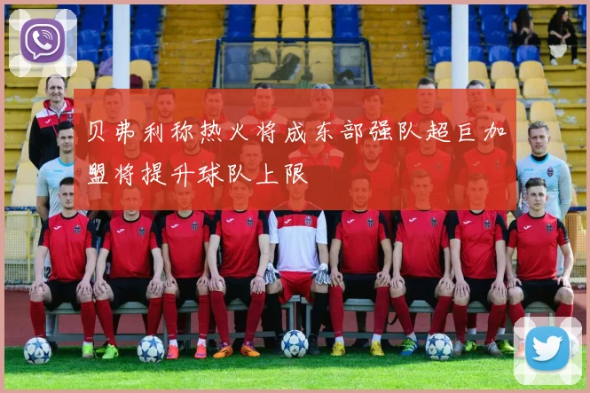 贝弗利称热火将成东部强队超巨加盟将提升球队上限