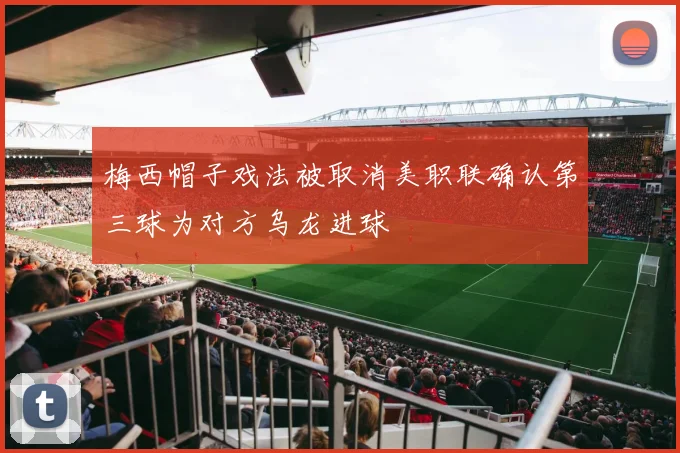梅西帽子戏法被取消美职联确认第三球为对方乌龙进球