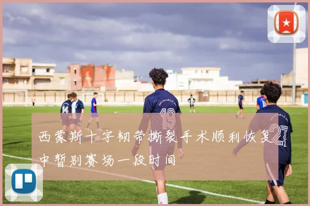 西蒙斯十字韧带撕裂手术顺利恢复中暂别赛场一段时间