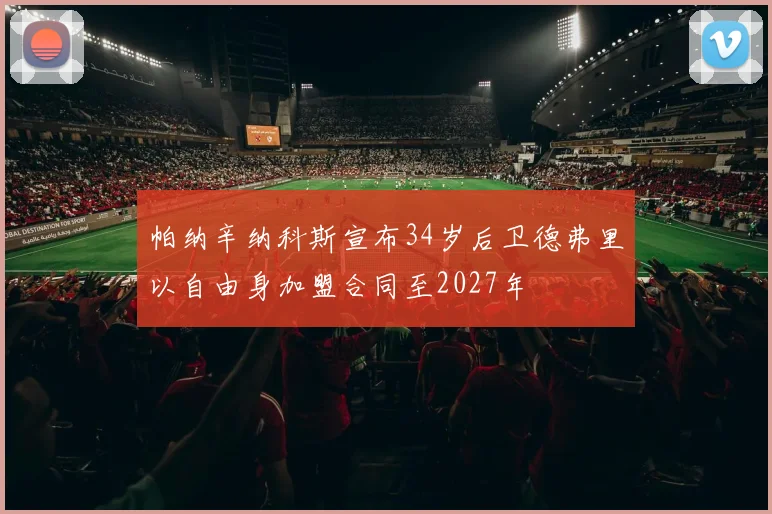 帕纳辛纳科斯宣布34岁后卫德弗里以自由身加盟合同至2027年