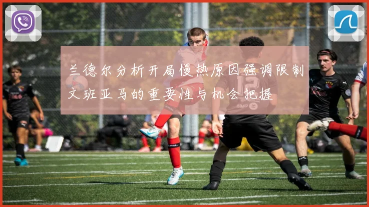 兰德尔分析开局慢热原因强调限制文班亚马的重要性与机会把握