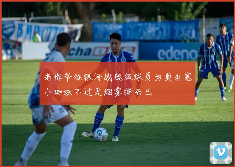 老佛爷称银河战舰级球员为奥利塞小蜘蛛不过是烟雾弹而已
