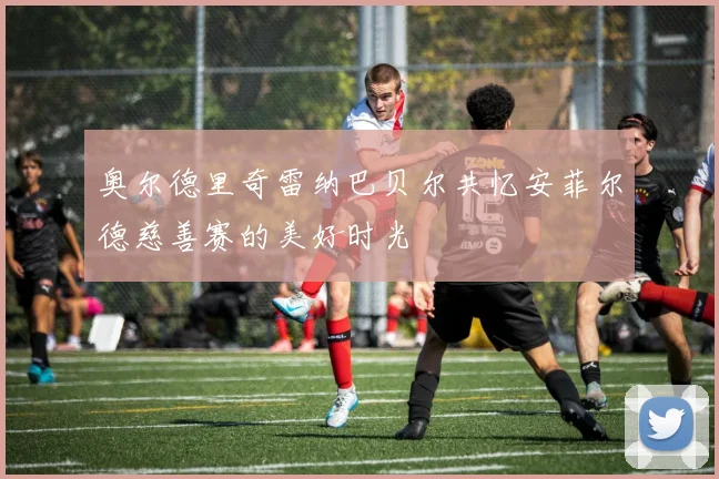 奥尔德里奇雷纳巴贝尔共忆安菲尔德慈善赛的美好时光