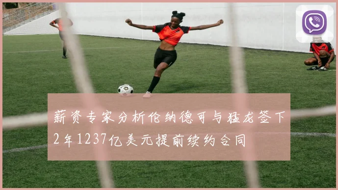 薪资专家分析伦纳德可与猛龙签下2年1237亿美元提前续约合同