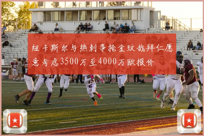 纽卡斯尔与热刺争抢金玟哉拜仁愿意考虑3500万至4000万欧报价