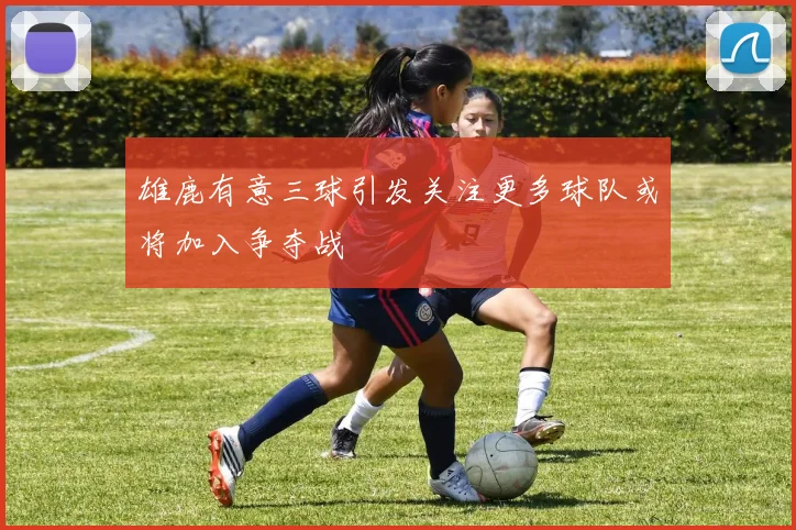 雄鹿有意三球引发关注更多球队或将加入争夺战