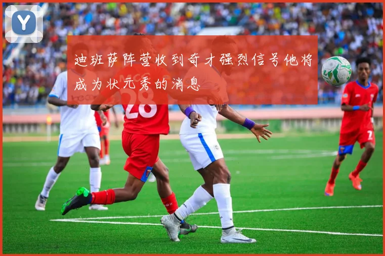 迪班萨阵营收到奇才强烈信号他将成为状元秀的消息