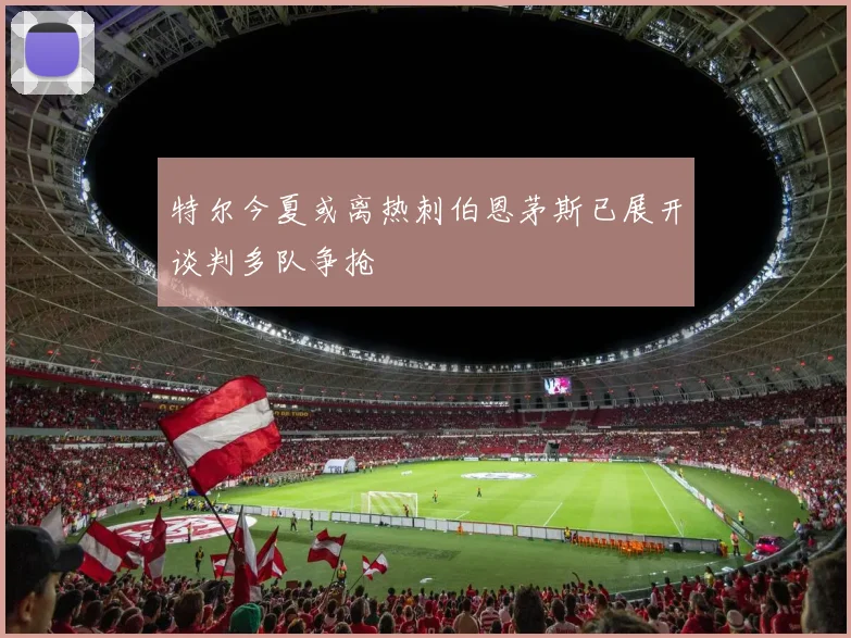 特尔今夏或离热刺伯恩茅斯已展开谈判多队争抢