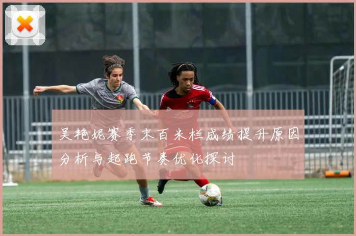 吴艳妮赛季末百米栏成绩提升原因分析与起跑节奏优化探讨